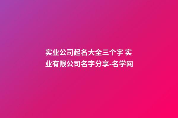 实业公司起名大全三个字 实业有限公司名字分享-名学网-第1张-公司起名-玄机派